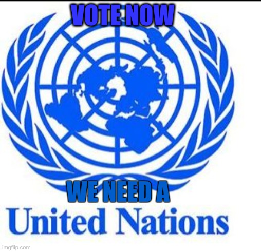vote | VOTE NOW; WE NEED A | image tagged in united nations | made w/ Imgflip meme maker