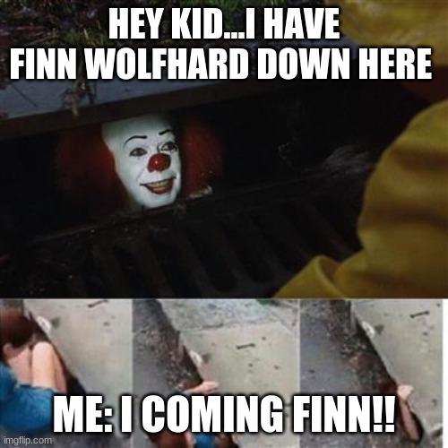 pennywise in sewer | HEY KID...I HAVE FINN WOLFHARD DOWN HERE; ME: I COMING FINN!! | image tagged in pennywise in sewer | made w/ Imgflip meme maker