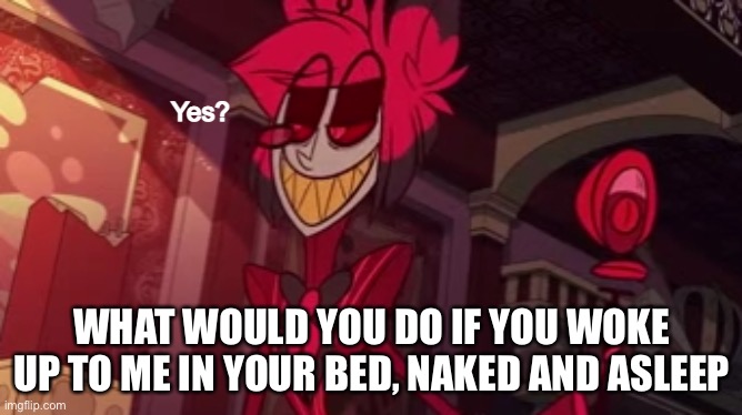 Alastor yes? | WHAT WOULD YOU DO IF YOU WOKE UP TO ME IN YOUR BED, NAKED AND ASLEEP | image tagged in alastor yes | made w/ Imgflip meme maker