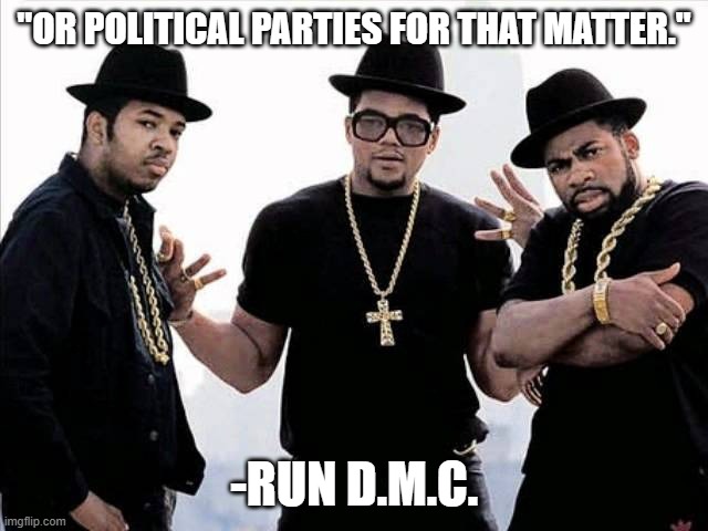 run dmc | "OR POLITICAL PARTIES FOR THAT MATTER." -RUN D.M.C. | image tagged in run dmc | made w/ Imgflip meme maker