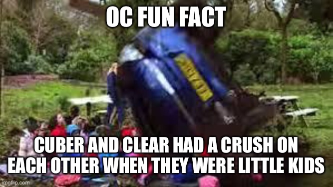 and it has been confirmed by CloudDays | OC FUN FACT; CUBER AND CLEAR HAD A CRUSH ON EACH OTHER WHEN THEY WERE LITTLE KIDS | image tagged in car crushing children | made w/ Imgflip meme maker