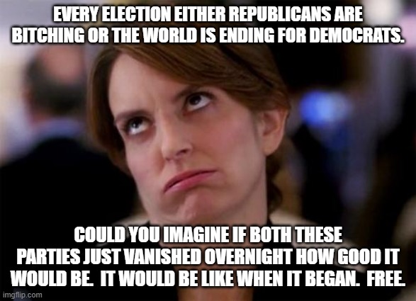 eye roll | EVERY ELECTION EITHER REPUBLICANS ARE BITCHING OR THE WORLD IS ENDING FOR DEMOCRATS. COULD YOU IMAGINE IF BOTH THESE PARTIES JUST VANISHED O | image tagged in eye roll | made w/ Imgflip meme maker