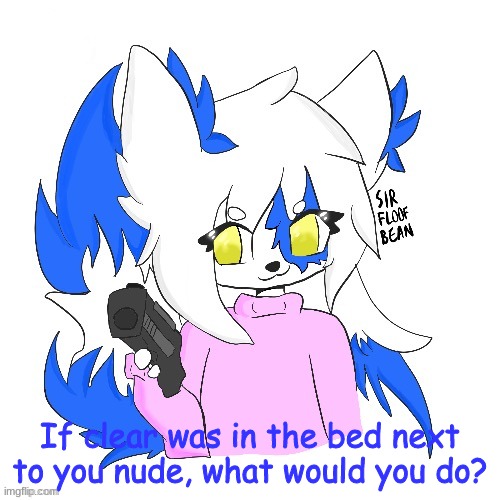 H O W ? | If clear was in the bed next to you nude, what would you do? | image tagged in clear with a gun | made w/ Imgflip meme maker