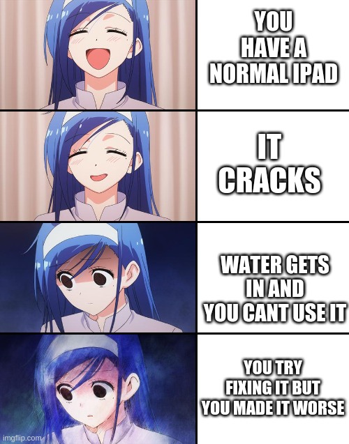 true story and im sad (╥_╥) | YOU HAVE A NORMAL IPAD; IT CRACKS; WATER GETS IN AND YOU CANT USE IT; YOU TRY FIXING IT BUT YOU MADE IT WORSE | image tagged in happiness to despair | made w/ Imgflip meme maker