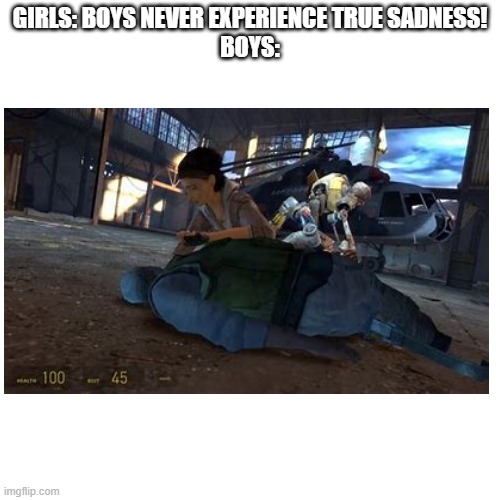 Saddest thing in the world | GIRLS: BOYS NEVER EXPERIENCE TRUE SADNESS!
BOYS: | image tagged in half life,blank white template | made w/ Imgflip meme maker