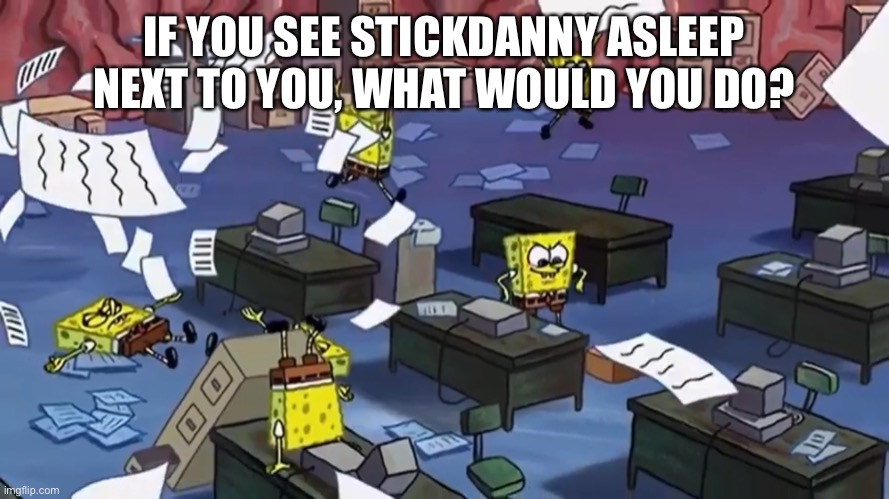 Spongebob paper | IF YOU SEE STICKDANNY ASLEEP NEXT TO YOU, WHAT WOULD YOU DO? | image tagged in spongebob paper | made w/ Imgflip meme maker