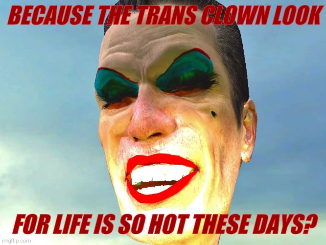 . | BECAUSE THE TRANS CLOWN LOOK FOR LIFE IS SO HOT THESE DAYS? | image tagged in g-man in makeup | made w/ Imgflip meme maker