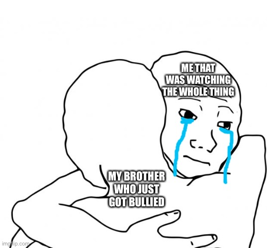 I Know That Feel Bro |  ME THAT WAS WATCHING THE WHOLE THING; MY BROTHER WHO JUST GOT BULLIED | image tagged in memes,i know that feel bro | made w/ Imgflip meme maker