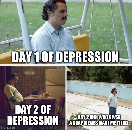 Sad Pablo Escobar | DAY 1 OF DEPRESSION; DAY 2 OF DEPRESSION; DAY 2 AHH WHO GIVSE A CRAP MEMES MAKE ME TIERD | image tagged in memes,sad pablo escobar | made w/ Imgflip meme maker