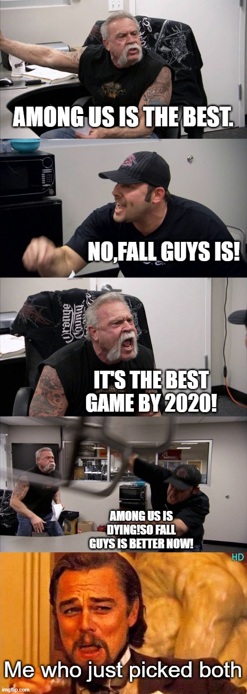 All that matters are bean shaped characters in-game. | AMONG US IS THE BEST. NO,FALL GUYS IS! IT'S THE BEST GAME BY 2020! AMONG US IS DYING!SO FALL GUYS IS BETTER NOW! Me who just picked both | image tagged in memes,american chopper argument | made w/ Imgflip meme maker