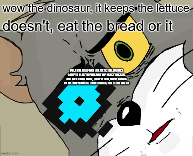 wow the dinosaur, it keeps the lettuce; doesn't, eat the bread or it; OVER THE HILLS AND FAR AWAY, TELETUBBIES COME TO PLAY. TELETUBBIES TLELERKGTHUGBIIS, ONE TWO THREE FOUR, TINKY WINKY, DIPSY LALALA PO TLEEERTYTUBIES TLELRETUBBIES, SAY HELLO, EHE OH | image tagged in funny | made w/ Imgflip meme maker