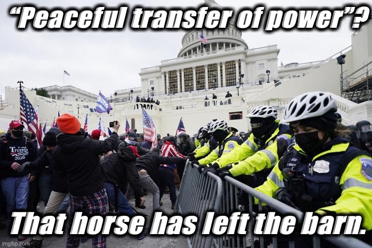 5 dead, many more injured. Whatever happens next, the transfer wasn’t peaceful. | “Peaceful transfer of power”? That horse has left the barn. | image tagged in jan 6 2021,riots,riot,election 2020,2020 elections,trump supporters | made w/ Imgflip meme maker