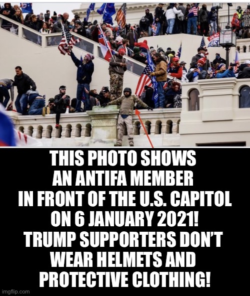 Antifa members infiltrated the Trump Rally on 6 January 2021! | THIS PHOTO SHOWS 
AN ANTIFA MEMBER 
IN FRONT OF THE U.S. CAPITOL
ON 6 JANUARY 2021!
TRUMP SUPPORTERS DON’T 
WEAR HELMETS AND 
PROTECTIVE CLOTHING! | image tagged in president trump,election 2020,election fraud,voter fraud,government corruption,antifa | made w/ Imgflip meme maker
