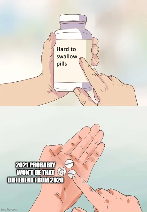 Doesn't look very promising so far | 2021 PROBABLY WON'T BE THAT DIFFERENT FROM 2020 | image tagged in memes,hard to swallow pills,2020,2021 | made w/ Imgflip meme maker
