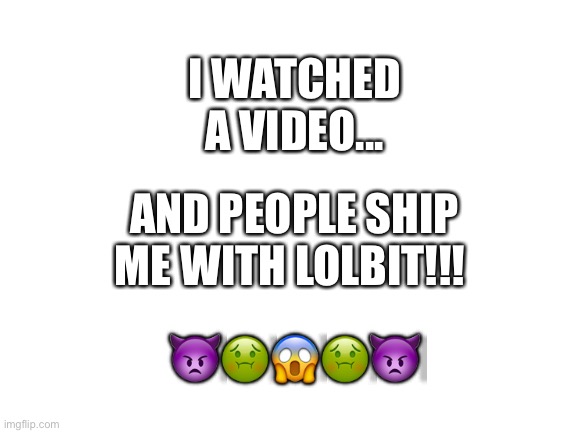 WHY DO PEOPLE SHIP ME WITH LOLBIT!!! | AND PEOPLE SHIP ME WITH LOLBIT!!! I WATCHED A VIDEO... 👿🤢😱🤢👿 | image tagged in blank white template,fnaf,ship | made w/ Imgflip meme maker