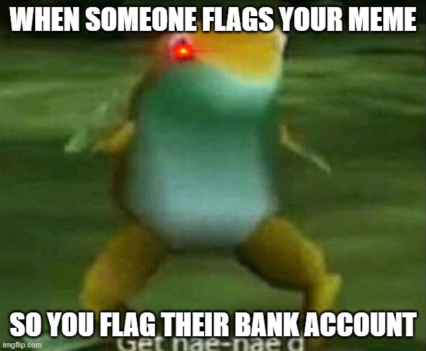 Get nae-nae'd | WHEN SOMEONE FLAGS YOUR MEME; SO YOU FLAG THEIR BANK ACCOUNT | image tagged in get nae-nae'd | made w/ Imgflip meme maker