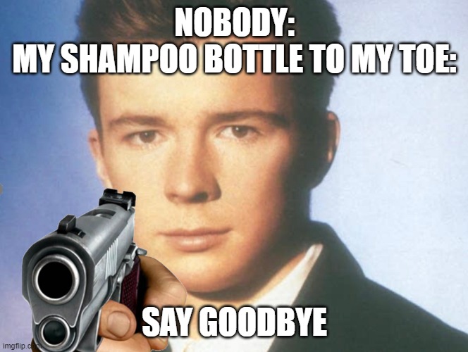 Ugh I'm really tired of this | NOBODY:
MY SHAMPOO BOTTLE TO MY TOE:; SAY GOODBYE | image tagged in you know the rules and so do i say goodbye | made w/ Imgflip meme maker