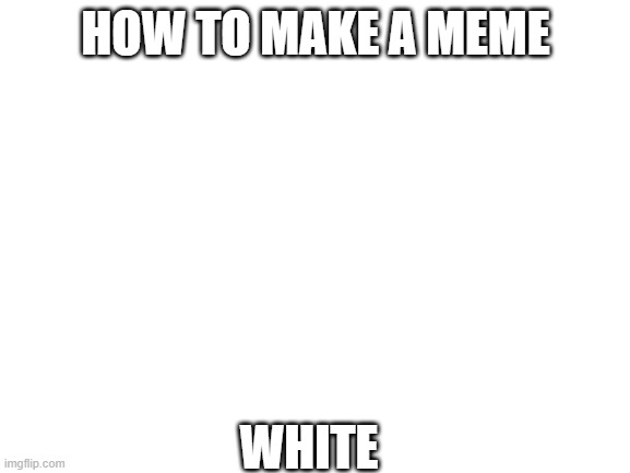 low effort meme | HOW TO MAKE A MEME; WHITE | image tagged in blank white template,lazy | made w/ Imgflip meme maker