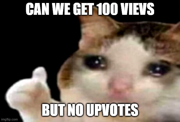 me when i make a meme | CAN WE GET 100 VIEVS; BUT NO UPVOTES | image tagged in sad cat thumbs up,so true memes | made w/ Imgflip meme maker