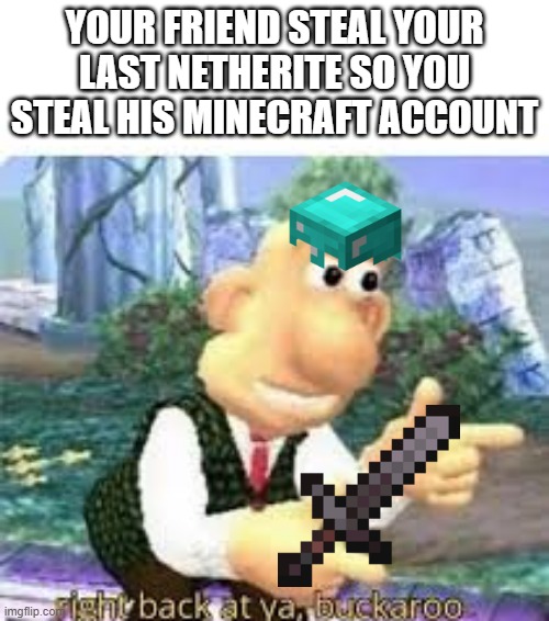 right back at ya | YOUR FRIEND STEAL YOUR LAST NETHERITE SO YOU STEAL HIS MINECRAFT ACCOUNT | image tagged in right back at ya buckaroo | made w/ Imgflip meme maker