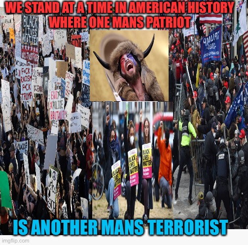 American Tribalism | WE STAND AT A TIME IN AMERICAN HISTORY 
WHERE ONE MANS PATRIOT; IS ANOTHER MANS TERRORIST | image tagged in donald trump,maga,blm,patriotism,terrorism,america | made w/ Imgflip meme maker