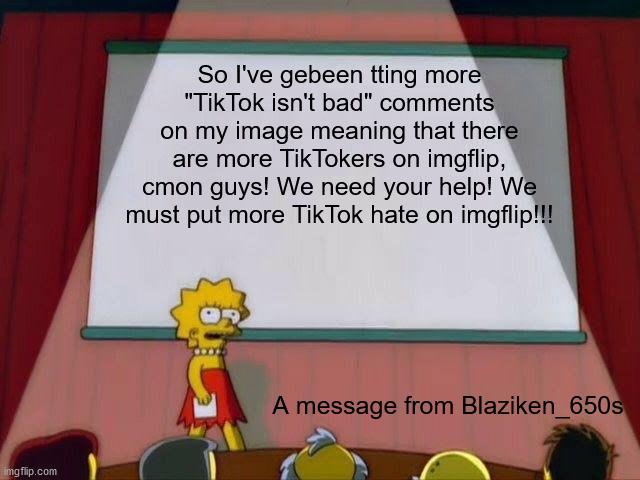 I have a message for the TikTok haters | So I've gebeen tting more "TikTok isn't bad" comments on my image meaning that there are more TikTokers on imgflip, cmon guys! We need your help! We must put more TikTok hate on imgflip!!! A message from Blaziken_650s | image tagged in lisa simpson's presentation,memes,tiktok,blaziken_650s | made w/ Imgflip meme maker
