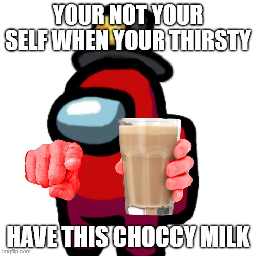 have some choccy milk | YOUR NOT YOUR SELF WHEN YOUR THIRSTY; HAVE THIS CHOCCY MILK | image tagged in have some choccy milk | made w/ Imgflip meme maker