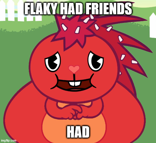 I almost died... | FLAKY HAD FRIENDS; HAD | image tagged in fat flaky from happy tree friends | made w/ Imgflip meme maker