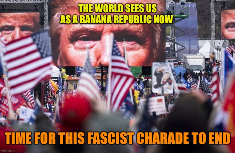 THE WORLD SEES US AS A BANANA REPUBLIC NOW TIME FOR THIS FASCIST CHARADE TO END | made w/ Imgflip meme maker