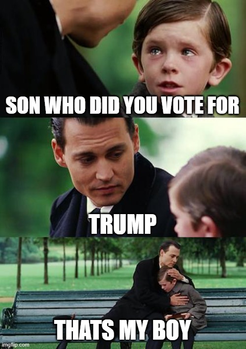 Finding Neverland | SON WHO DID YOU VOTE FOR; TRUMP; THATS MY BOY | image tagged in memes,finding neverland | made w/ Imgflip meme maker