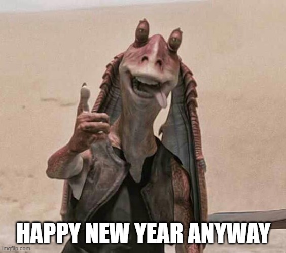 jar jar binks happy new year | HAPPY NEW YEAR ANYWAY | image tagged in jar jar binks happy new year | made w/ Imgflip meme maker