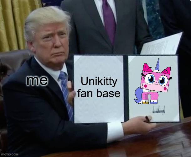 Unikitty Fan Base Trump | me; Unikitty fan base | image tagged in memes,trump bill signing,unikitty | made w/ Imgflip meme maker