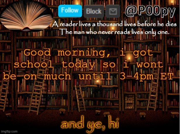 poopy | Good morning, i got school today so i wont be on much until 3-4pm ET; and ye, hi | image tagged in poopy | made w/ Imgflip meme maker