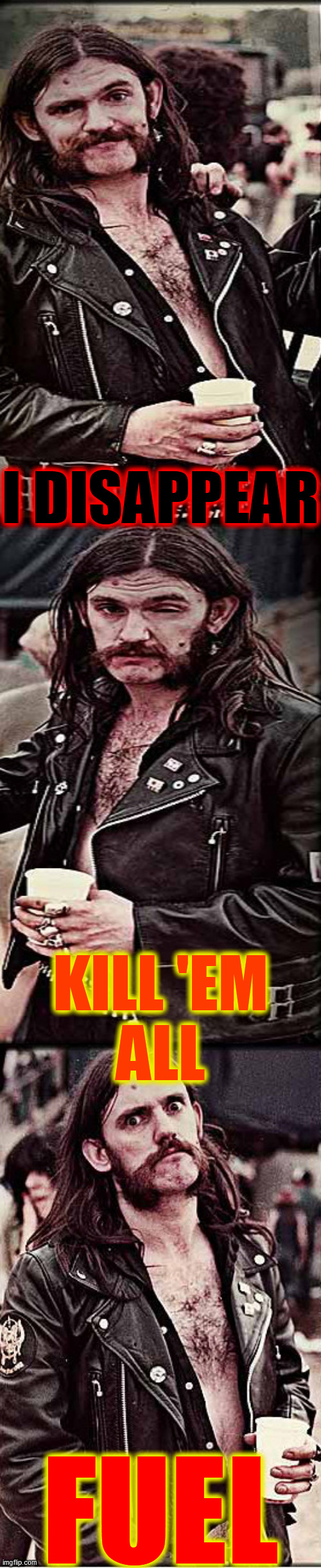 progessively pissed lemmy | I DISAPPEAR FUEL KILL 'EM
ALL | image tagged in progessively pissed lemmy | made w/ Imgflip meme maker