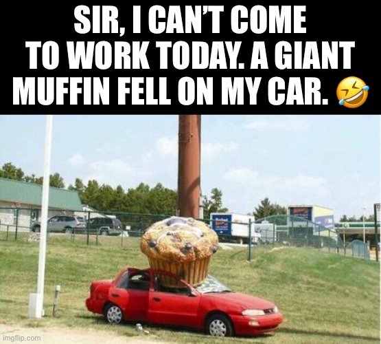 SIR, I CAN’T COME TO WORK TODAY. A GIANT MUFFIN FELL ON MY CAR. ? | made w/ Imgflip meme maker