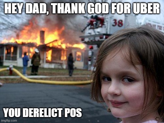 Disaster Girl Meme | HEY DAD, THANK GOD FOR UBER YOU DERELICT POS | image tagged in memes,disaster girl | made w/ Imgflip meme maker