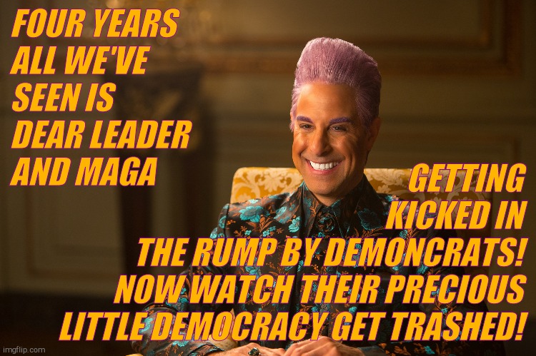 Hunger Games/Caesar Flickerman (Stanley Tucci) "heh heh heh" | FOUR YEARS ALL WE'VE SEEN IS DEAR LEADER AND MAGA GETTING           KICKED IN THE RUMP BY DEMONCRATS! NOW WATCH THEIR PRECIOUS LITTLE DEMOCR | image tagged in hunger games/caesar flickerman stanley tucci heh heh heh | made w/ Imgflip meme maker