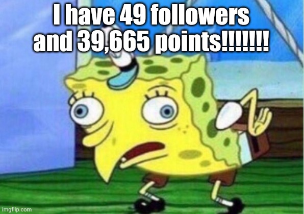 Yaaaa! | I have 49 followers and 39,665 points!!!!!!! | image tagged in memes,mocking spongebob | made w/ Imgflip meme maker