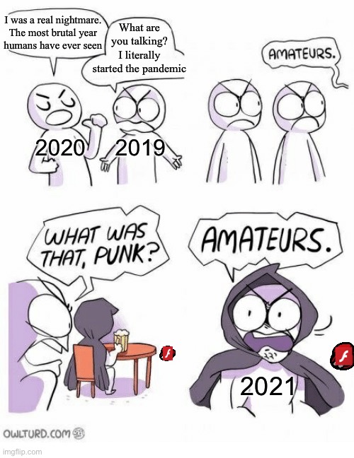 At the pub ‘21st Century’ | What are you talking?
I literally started the pandemic; I was a real nightmare.
The most brutal year
humans have ever seen; 2020; 2019; 2021 | image tagged in amateurs,memes,so true memes,dank memes,adobe flash,funny memes | made w/ Imgflip meme maker