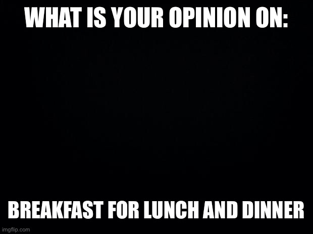 I think it’s fine | WHAT IS YOUR OPINION ON:; BREAKFAST FOR LUNCH AND DINNER | image tagged in black background | made w/ Imgflip meme maker