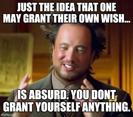 Does a genie grant his own wishes? | JUST THE IDEA THAT ONE MAY GRANT THEIR OWN WISH... IS ABSURD. YOU DONT GRANT YOURSELF ANYTHING. | image tagged in memes,ancient aliens | made w/ Imgflip meme maker