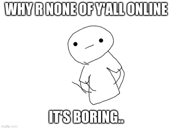 whyyy | WHY R NONE OF Y'ALL ONLINE; IT'S BORING.. | image tagged in blank white template | made w/ Imgflip meme maker