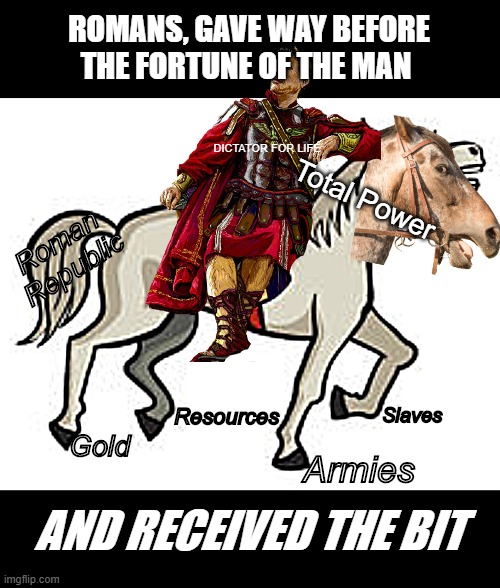 Received the bit | ROMANS, GAVE WAY BEFORE THE FORTUNE OF THE MAN; DICTATOR FOR LIFE; Total Power; Roman Republic; Slaves; Resources; Gold; Armies; AND RECEIVED THE BIT | image tagged in julius caesar | made w/ Imgflip meme maker