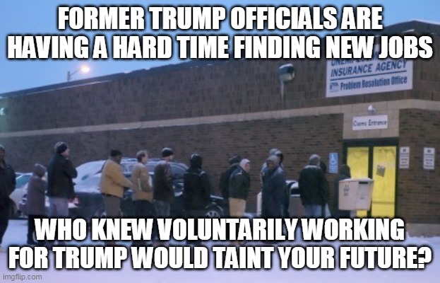 I saved up a whole truck load of thoughts and prayers just for this moment | FORMER TRUMP OFFICIALS ARE HAVING A HARD TIME FINDING NEW JOBS; WHO KNEW VOLUNTARILY WORKING FOR TRUMP WOULD TAINT YOUR FUTURE? | image tagged in unemployment line | made w/ Imgflip meme maker