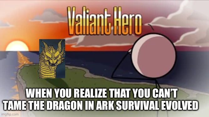 Valiant Hero | WHEN YOU REALIZE THAT YOU CAN’T TAME THE DRAGON IN ARK SURVIVAL EVOLVED | image tagged in valiant hero | made w/ Imgflip meme maker
