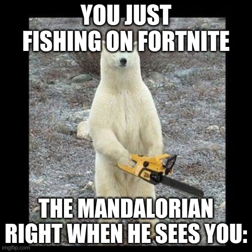 Chainsaw Bear | YOU JUST FISHING ON FORTNITE; THE MANDALORIAN RIGHT WHEN HE SEES YOU: | image tagged in memes,chainsaw bear | made w/ Imgflip meme maker