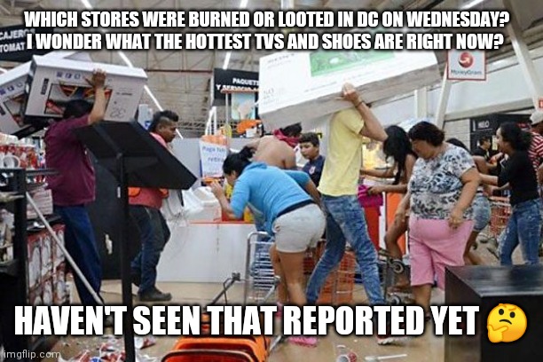 Dc riot | WHICH STORES WERE BURNED OR LOOTED IN DC ON WEDNESDAY? I WONDER WHAT THE HOTTEST TVS AND SHOES ARE RIGHT NOW? HAVEN'T SEEN THAT REPORTED YET 🤔 | image tagged in looters | made w/ Imgflip meme maker