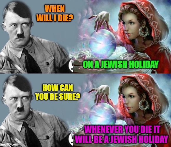 fortune teller | WHEN WILL I DIE? ON A JEWISH HOLIDAY; HOW CAN YOU BE SURE? WHENEVER YOU DIE IT WILL BE A JEWISH HOLIDAY | image tagged in adolf hitler,fortune teller | made w/ Imgflip meme maker