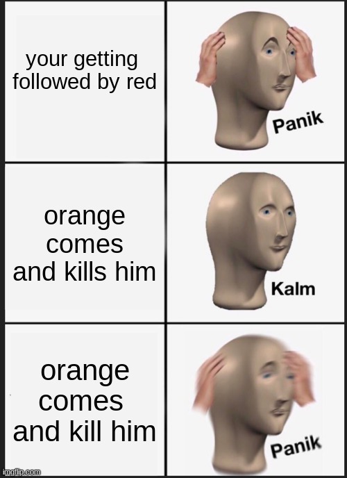 Panik Kalm Panik | your getting 
followed by red; orange comes
and kills him; orange comes 
and kill him | image tagged in memes,panik kalm panik | made w/ Imgflip meme maker