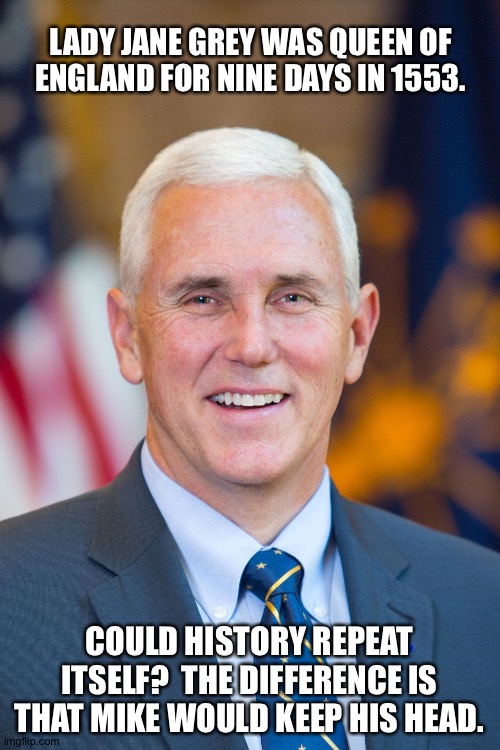 25th Amendment? | LADY JANE GREY WAS QUEEN OF ENGLAND FOR NINE DAYS IN 1553. COULD HISTORY REPEAT ITSELF?  THE DIFFERENCE IS THAT MIKE WOULD KEEP HIS HEAD. | image tagged in mike pence | made w/ Imgflip meme maker